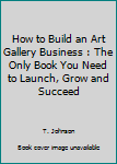 Paperback How to Build an Art Gallery Business : The Only Book You Need to Launch, Grow and Succeed Book