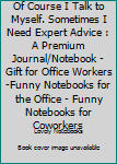 Paperback Of Course I Talk to Myself. Sometimes I Need Expert Advice : A Premium Journal/Notebook - Gift for Office Workers -Funny Notebooks for the Office - Funny Notebooks for Coworkers Book