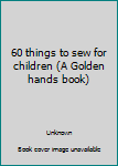 Hardcover 60 things to sew for children (A Golden hands book) Book