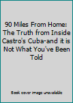 90 Miles From Home: The Truth from Inside Castro's Cuba-and it is Not What You've Been Told