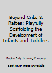 Spiral-bound Beyond Cribs & Rattles: Playfully Scaffolding the Development of Infants and Toddlers Book