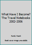 Paperback What Have I Become? The Travel Notebooks 2002-2006 Book