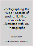 Photographing the Nude - Secrets of posing, lighting, composition. Illustrated with 100 Photographs