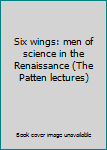 Hardcover Six wings: men of science in the Renaissance (The Patten lectures) Book