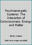 Psychoenergetic Systems: The Interaction of Consciousness, Energy and Matter