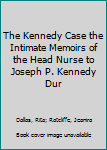 The Kennedy Case the Intimate Memoirs of the Head Nurse to Joseph P. Kennedy Dur