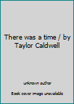 Unknown Binding There was a time / by Taylor Caldwell Book