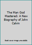 Hardcover The Man God Mastered: A New Biography of John Calvin Book