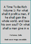 A Time To Be Rich Volume 1: For what shall it profit a man, if he shall gain the whole world, and lose his own soul? Or what shall a man give in exchange for his soul?
