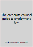 Paperback The corporate counsel guide to employment law Book