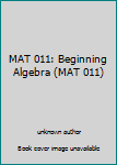 Unknown Binding MAT 011: Beginning Algebra (MAT 011) Book