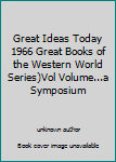 Great Ideas Today 1966 Great Books of the Western World Series)Vol Volume...a Symposium