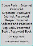 I Love Paris: Internet Password Organizer ,Password Journal, Password Keeper, Internet Address & Password Log Book, Password Book , Password Book (Paris Paris) (Volume 9)