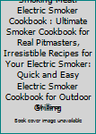 Smoking Meat: Electric Smoker Cookbook: Ultimate Smoker Cookbook for Real Pitmasters, Irresistible Recipes for Your Electric Smoker: Quick and Easy ... Outdoor Grilling (Smoker and Grill Cookbook)