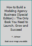 How to Build a Modeling Agency Business (Special Edition): The Only Book You Need to Launch, Grow & Succeed