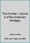 Unknown Binding The Frontier. Volume 6 of the American Heritage. Book
