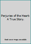 Perjuries of the Heart: A True Story.