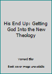 Hardcover His End Up: Getting God Into the New Theology Book