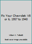 Unknown Binding Fix Your Chevrolet: V8 or 6, 1957 to 1940 Book