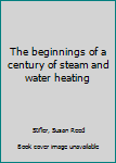 Hardcover The beginnings of a century of steam and water heating Book