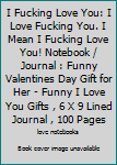 I Fucking Love You: I Love Fucking You. I Mean I Fucking Love You! Notebook / Journal : Funny Valentines Day Gift for Her - Funny I Love You Gifts , 6 X 9 Lined Journal , 100 Pages
