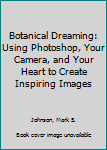 Hardcover Botanical Dreaming: Using Photoshop, Your Camera, and Your Heart to Create Inspiring Images Book