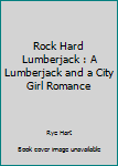 Rock Hard Lumberjack : A Lumberjack and a City Girl Romance