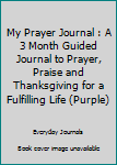 Paperback My Prayer Journal : A 3 Month Guided Journal to Prayer, Praise and Thanksgiving for a Fulfilling Life (Purple) Book