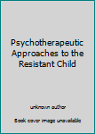Unknown Binding Psychotherapeutic Approaches to the Resistant Child Book