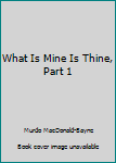 Hardcover What Is Mine Is Thine, Part 1 Book