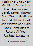 Fuck This Shit Show Gratitude Journal for Tired-Ass Women : Lovely Kawaii Theme; Cuss Words Gratitude Journal Gift for Tired-Ass Women and Girls; Blank Templates to Record All Your Fucking Thoughts