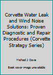 Paperback Corvette Water Leak and Wind Noise Solutions: Proven Diagnostic and Repair Procedures (Corvette Strategy Series) Book