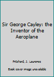 Hardcover Sir George Cayley: the Inventor of the Aeroplane Book