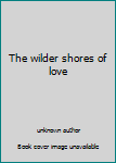 Unknown Binding The wilder shores of love Book