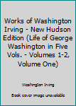 Works of Washington Irving - New Hudson Edition (Life of George Washington in Five Vols. - Volumes 1-2, Volume One)