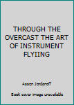 THROUGH THE OVERCAST THE ART OF INSTRUMENT FLYIING