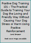 Paperback Positive Dog Training 101 : The Practical Guide to Training Your Dog the Loving and Friendly Way Without Causing Your Dog Stress or Harm Using Positive Reinforcement Book