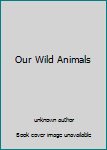 Unknown Binding Our Wild Animals Book