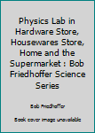 Physics Lab in Hardware Store, Housewares Store, Home and the Supermarket: Bob Friedhoffer Science Series