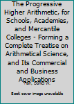 The Progressive Higher Arithmetic, for Schools, Academies, and Mercantile Colleges - Forming a Complete Treatise on Arithmetical Science, and Its Commercial and Business Applications