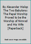 By Alexander Hislop The Two Babylons: The Papal Worship Proved to be the Worship of Nimrod and His Wife [Paperback]