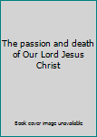 Hardcover The passion and death of Our Lord Jesus Christ Book