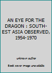 Unknown Binding AN EYE FOR THE DRAGON : SOUTH-EST ASIA OBSERVED, 1954-1970 Book
