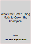 Library Binding Who's the Goat? Using Math to Crown the Champion Book