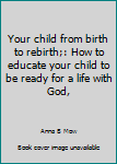 Hardcover Your child from birth to rebirth;: How to educate your child to be ready for a life with God, Book