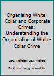 Hardcover Organising White-Collar and Corporate Crimes: Understanding the Organization of White-Collar Crime Book