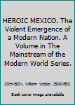 HEROIC MEXICO. The Violent Emergence of a Modern Nation. A Volume in The Mainstream of the Modern World Series.