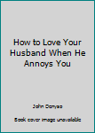 Paperback How to Love Your Husband When He Annoys You Book