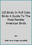 Unknown Binding 125 Birds In Full Color Birds A Guide To The Most Familiar American Birds Book