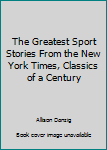 Hardcover The Greatest Sport Stories From the New York Times, Classics of a Century Book